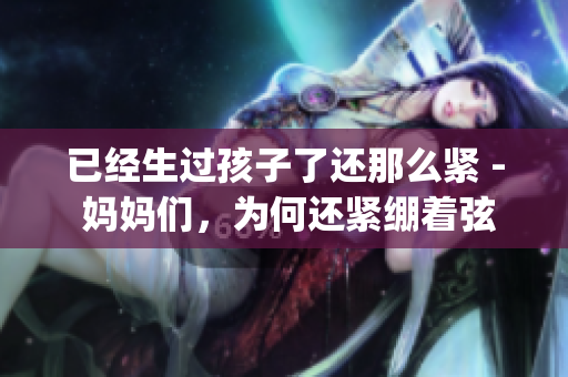 已經(jīng)生過孩子了還那么緊 - 媽媽們，為何還緊繃著弦？(1)