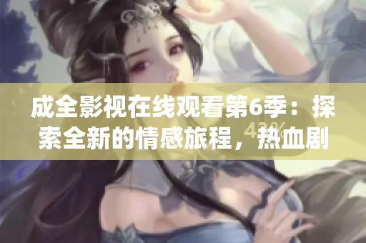 成全影視在線觀看第6季：探索全新的情感旅程，熱血劇情再度登場(1)