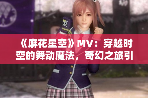 《麻花星空》MV：穿越時空的舞動魔法，奇幻之旅引領(lǐng)音樂潮流！