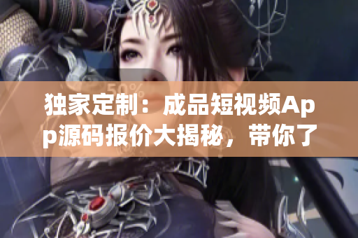 獨家定制：成品短視頻App源碼報價大揭秘，帶你了解成本和價格(1)