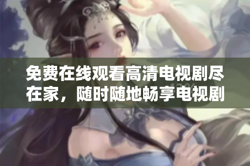 免費在線觀看高清電視劇盡在家，隨時隨地暢享電視劇精彩內(nèi)容