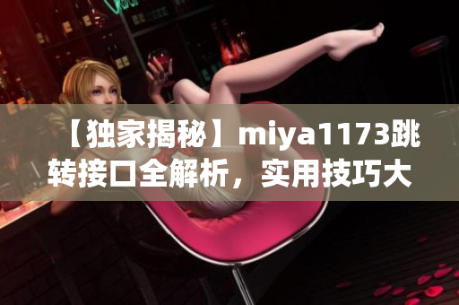 【獨家揭秘】miya1173跳轉(zhuǎn)接口全解析，實用技巧大揭秘