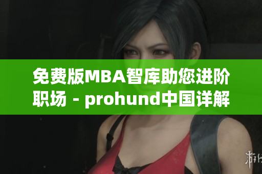 免費版MBA智庫助您進階職場－prohund中國詳解