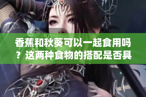 香蕉和秋葵可以一起食用嗎？這兩種食物的搭配是否具有營養(yǎng)價值？(1)