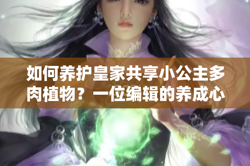 如何養(yǎng)護(hù)皇家共享小公主多肉植物？一位編輯的養(yǎng)成心得分享