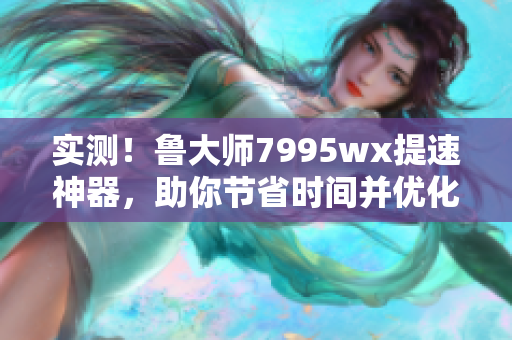 實(shí)測！魯大師7995wx提速神器，助你節(jié)省時間并優(yōu)化電腦性能