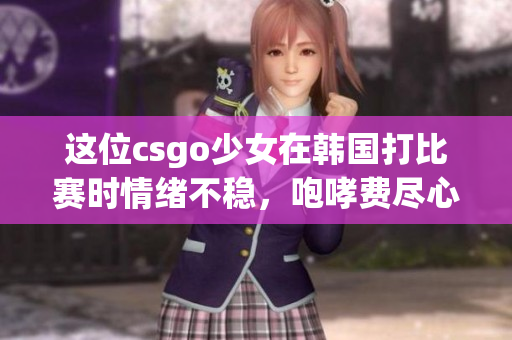 這位csgo少女在韓國打比賽時情緒不穩(wěn)，咆哮費(fèi)盡心機(jī)？