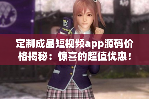 定制成品短視頻app源碼價格揭秘：驚喜的超值優(yōu)惠！