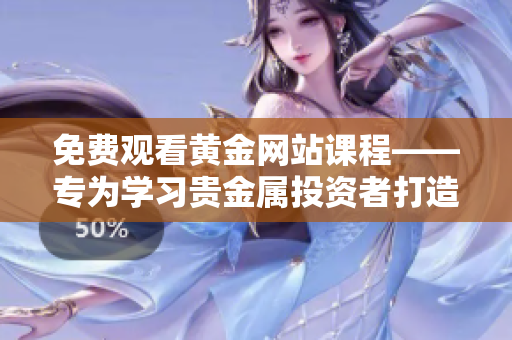 免費(fèi)觀看黃金網(wǎng)站課程——專為學(xué)習(xí)貴金屬投資者打造的APP！