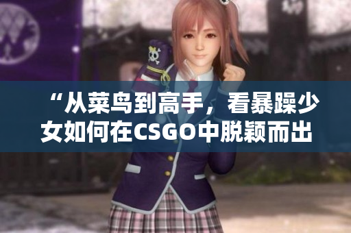 “從菜鳥到高手，看暴躁少女如何在CSGO中脫穎而出”