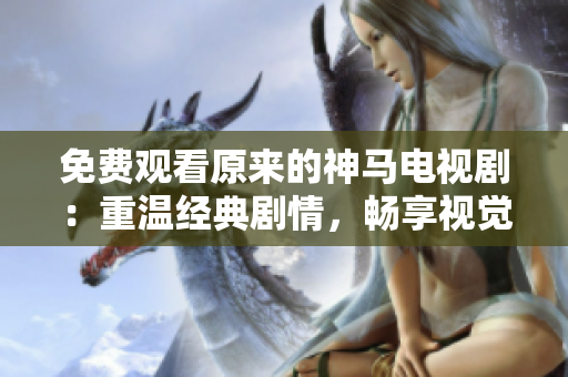 免費觀看原來的神馬電視?。褐販亟?jīng)典劇情，暢享視覺盛宴