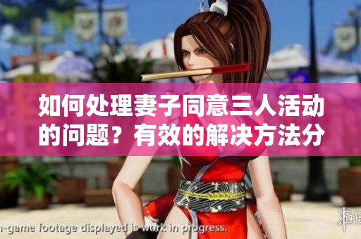 如何處理妻子同意三人活動的問題？有效的解決方法分享