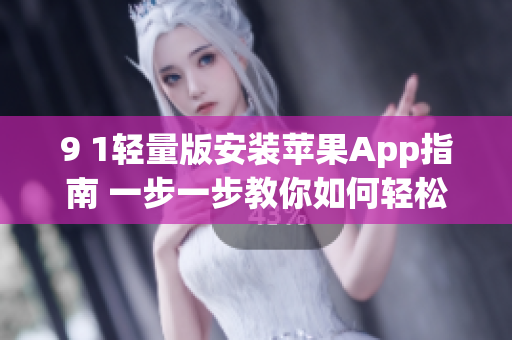 9 1輕量版安裝蘋果App指南 一步一步教你如何輕松安裝并使用(1)