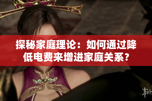 探秘家庭理論：如何通過(guò)降低電費(fèi)來(lái)增進(jìn)家庭關(guān)系？