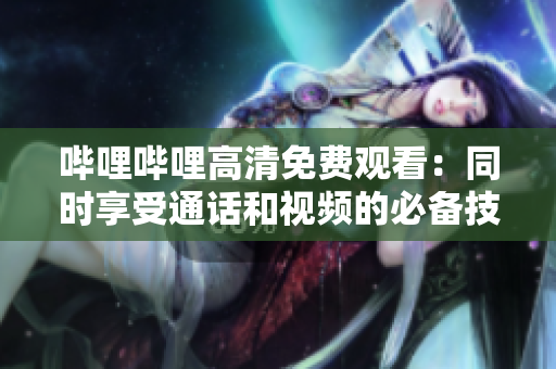嗶哩嗶哩高清免費(fèi)觀看:同時(shí)享受通話和視頻的必備技巧 嗶哩嗶哩高清免費(fèi)觀看:同時(shí)享受通話和視頻的必備技巧
