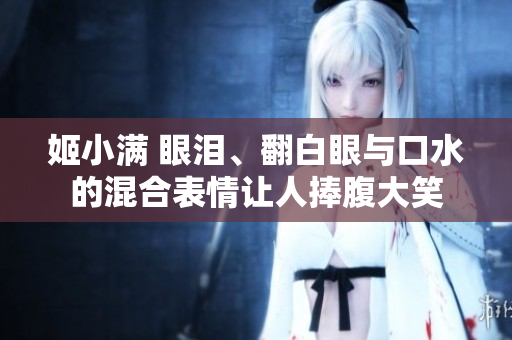 姬小滿 眼淚、翻白眼與口水的混合表情讓人捧腹大笑 姬小滿 眼淚、翻白眼與口水的混合表情讓人捧腹大笑