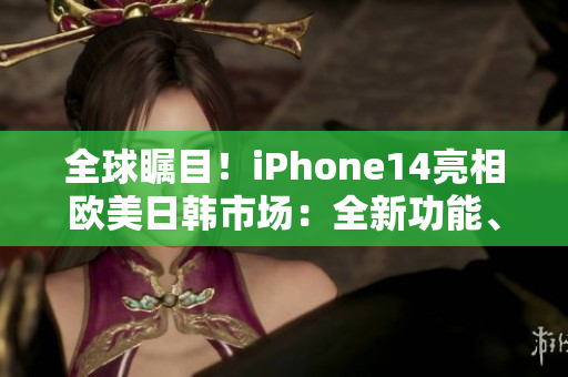 全球矚目！iPhone14亮相歐美日韓市場：全新功能、震撼設(shè)計