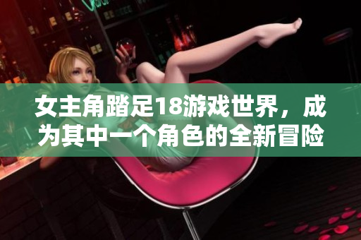 女主角踏足18游戲世界，成為其中一個(gè)角色的全新冒險(xiǎn)