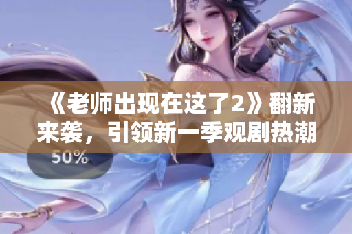 《老師出現(xiàn)在這了2》翻新來襲,引領(lǐng)新一季觀劇熱潮 《老師出現(xiàn)在這了2》翻新來襲,引領(lǐng)新一季觀劇熱潮