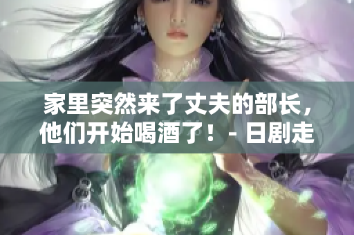 家里突然來了丈夫的部長,他們開始喝酒了!- 日劇走向何方 家里突然來了丈夫的部長,他們開始喝酒了!- 日劇走向何方