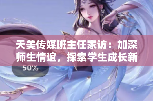 天美傳媒班主任家訪:加深師生情誼,探索學生成長新途徑! 天美傳媒班主任家訪:加深師生情誼,探索學生成長新途徑!