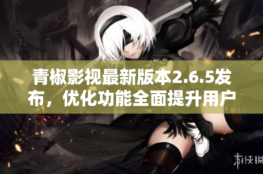 青椒影視最新版本2.6.5發(fā)布，優(yōu)化功能全面提升用戶(hù)體驗(yàn)