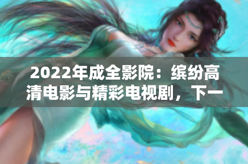 2022年成全影院：繽紛高清電影與精彩電視劇，下一個(gè)熱衷者是你！