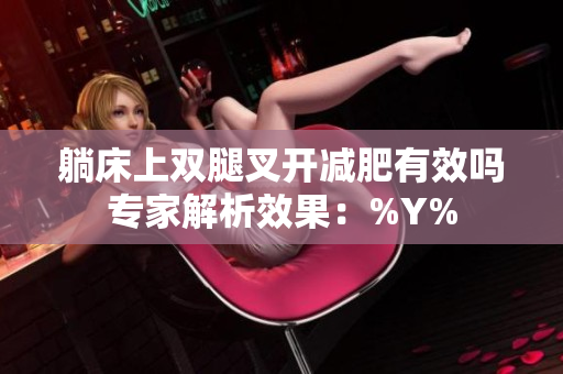 躺床上雙腿叉開(kāi)減肥有效嗎專(zhuān)家解析效果：%Y%