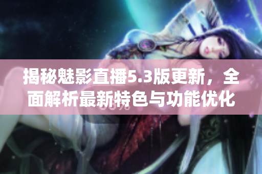 揭秘魅影直播5.3版更新，全面解析最新特色與功能優(yōu)化(1)