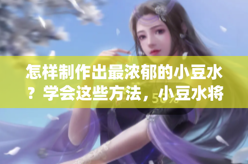 怎樣制作出最濃郁的小豆水？學(xué)會(huì)這些方法，小豆水將更加美味可口(1)