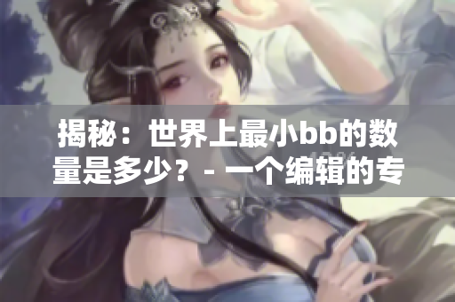 揭秘：世界上最小bb的數(shù)量是多少？- 一個(gè)編輯的專業(yè)觀察