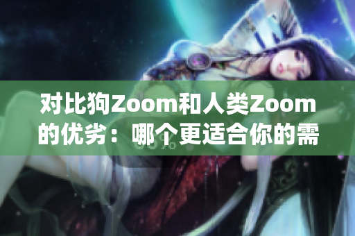 對(duì)比狗Zoom和人類Zoom的優(yōu)劣：哪個(gè)更適合你的需求？(1)
