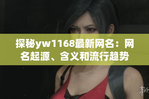 探秘yw1168最新網(wǎng)名：網(wǎng)名起源、含義和流行趨勢(shì)