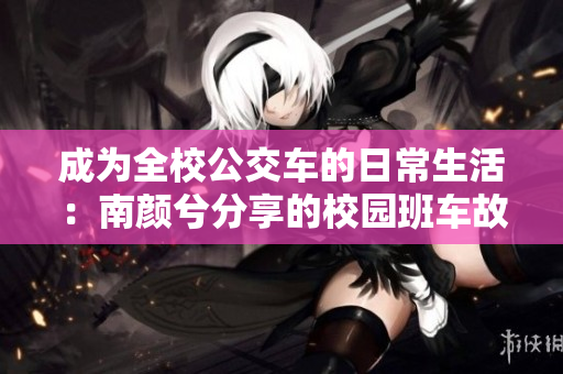 成為全校公交車的日常生活：南顏兮分享的校園班車故事