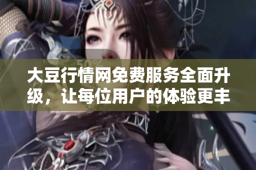 大豆行情網(wǎng)免費(fèi)服務(wù)全面升級(jí)，讓每位用戶的體驗(yàn)更豐富