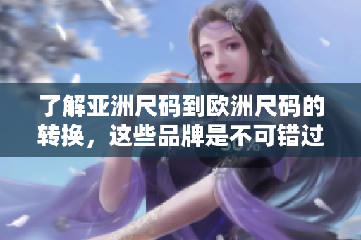 了解亞洲尺碼到歐洲尺碼的轉(zhuǎn)換，這些品牌是不可錯(cuò)過的
