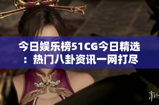 今日娛樂榜51CG今日精選：熱門八卦資訊一網(wǎng)打盡