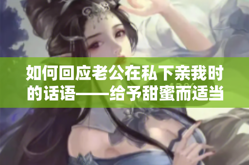 如何回應(yīng)老公在私下親我時的話語——給予甜蜜而適當(dāng)?shù)幕貞?yīng)！