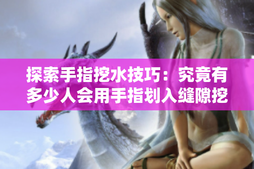 探索手指挖水技巧：究竟有多少人會用手指劃入縫隙挖水？