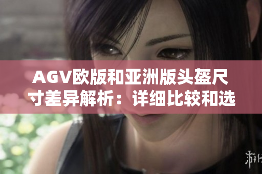 AGV歐版和亞洲版頭盔尺寸差異解析：詳細(xì)比較和選擇建議