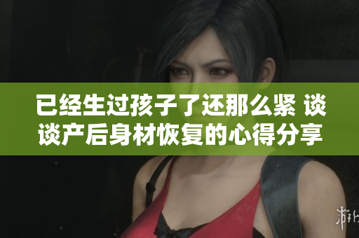 已經(jīng)生過孩子了還那么緊 談?wù)劗a(chǎn)后身材恢復(fù)的心得分享