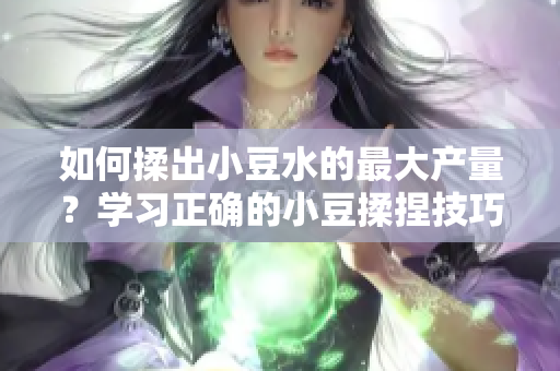 如何揉出小豆水的最大產(chǎn)量？學習正確的小豆揉捏技巧，最大化出水量！