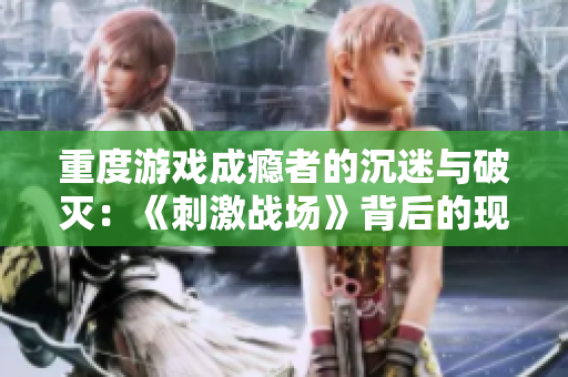 重度游戲成癮者的沉迷與破滅：《刺激戰(zhàn)場》背后的現(xiàn)實危機
