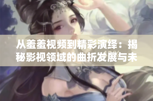 從羞羞視頻到精彩演繹：揭秘影視領域的曲折發(fā)展與未來趨勢