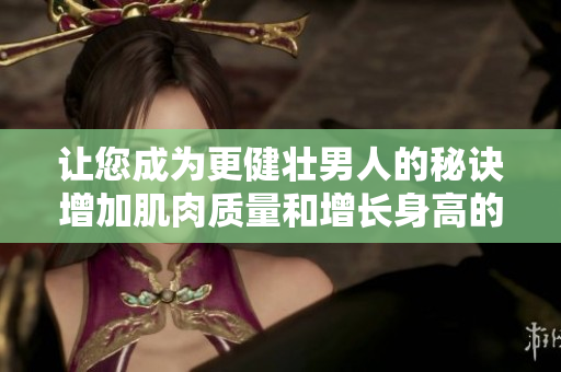 讓您成為更健壯男人的秘訣增加肌肉質(zhì)量和增長身高的訓練方法