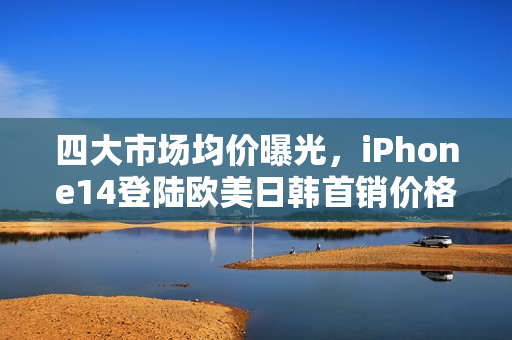 四大市場(chǎng)均價(jià)曝光，iPhone14登陸歐美日韓首銷價(jià)格預(yù)測(cè)