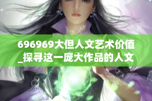 696969大但人文藝術(shù)價(jià)值_探尋這一龐大作品的人文魅力