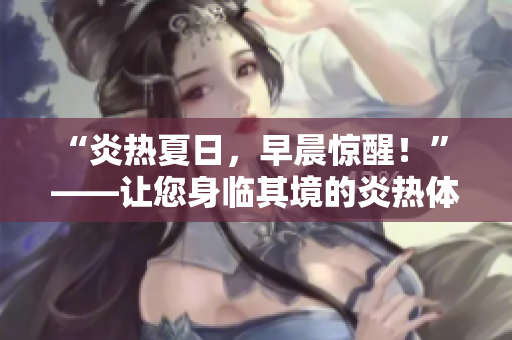“炎熱夏日，早晨驚醒！” ——讓您身臨其境的炎熱體驗(yàn)
