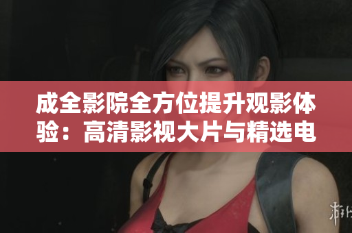 成全影院全方位提升觀影體驗(yàn)：高清影視大片與精選電視劇驚艷亮相！