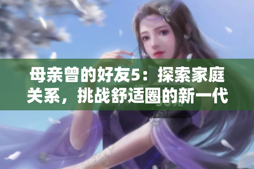 母親曾的好友5:探索家庭關(guān)系,挑戰(zhàn)舒適圈的新一代劇集 母親曾的好友5:探索家庭關(guān)系,挑戰(zhàn)舒適圈的新一代劇集
